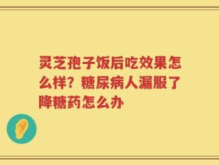 灵芝孢子饭后吃效果怎么样？糖尿病人漏服了降糖药怎么办