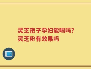 灵芝孢子孕妇能喝吗？灵芝粉有效果吗