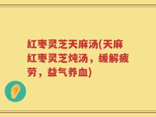 红枣灵芝天麻汤(天麻红枣灵芝炖汤，缓解疲劳，益气养血)