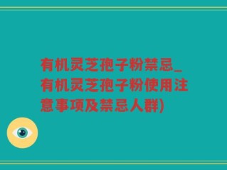 有机灵芝孢子粉禁忌_有机灵芝孢子粉使用注意事项及禁忌人群)