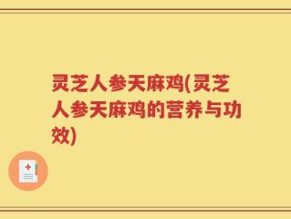 灵芝人参天麻鸡(灵芝人参天麻鸡的营养与功效)