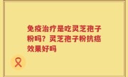 免疫治疗是吃灵芝孢子粉吗？灵芝孢子粉抗癌效果好吗