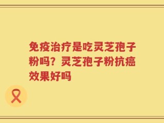 免疫治疗是吃灵芝孢子粉吗？灵芝孢子粉抗癌效果好吗