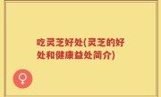 吃灵芝好处(灵芝的好处和健康益处简介)