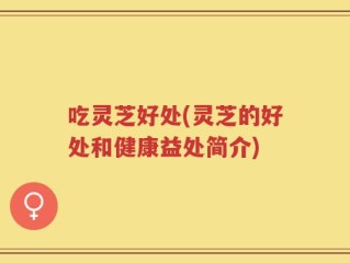 吃灵芝好处(灵芝的好处和健康益处简介)