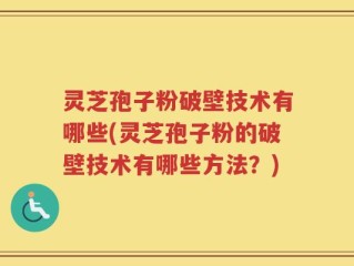灵芝孢子粉破壁技术有哪些(灵芝孢子粉的破壁技术有哪些方法？)