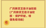 广药牌灵芝孢子油软胶(广药牌灵芝孢子油软胶 - 保护肝脏，增强免疫功能)