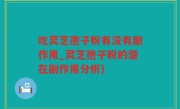 吃灵芝孢子粉有没有副作用_灵芝孢子粉的潜在副作用分析)