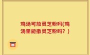 鸡汤可放灵芝粉吗(鸡汤里能撒灵芝粉吗？)