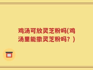 鸡汤可放灵芝粉吗(鸡汤里能撒灵芝粉吗？)