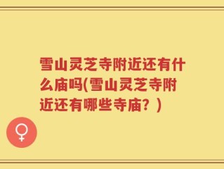 雪山灵芝寺附近还有什么庙吗(雪山灵芝寺附近还有哪些寺庙？)