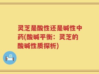 灵芝是酸性还是碱性中药(酸碱平衡：灵芝的酸碱性质探析)