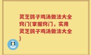 灵芝鸽子鸡汤做法大全窍门(掌握窍门，实用灵芝鸽子鸡汤做法大全)