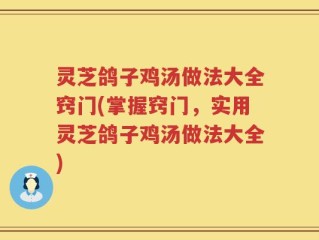 灵芝鸽子鸡汤做法大全窍门(掌握窍门，实用灵芝鸽子鸡汤做法大全)