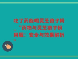 吃了药能喝灵芝孢子粉_“药物与灵芝孢子粉同服：安全与效果解析”