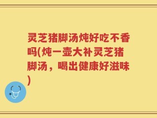 灵芝猪脚汤炖好吃不香吗(炖一壶大补灵芝猪脚汤，喝出健康好滋味)