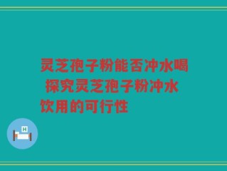 灵芝孢子粉能否冲水喝 探究灵芝孢子粉冲水饮用的可行性