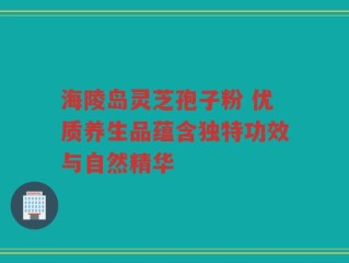 海陵岛灵芝孢子粉 优质养生品蕴含独特功效与自然精华