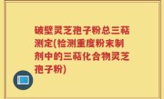 破壁灵芝孢子粉总三萜测定(检测重度粉末制剂中的三萜化合物灵芝孢子粉)