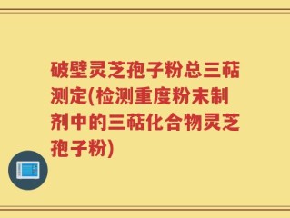 破壁灵芝孢子粉总三萜测定(检测重度粉末制剂中的三萜化合物灵芝孢子粉)