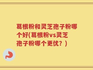 葛根粉和灵芝孢子粉哪个好(葛根粉vs灵芝孢子粉哪个更优？)