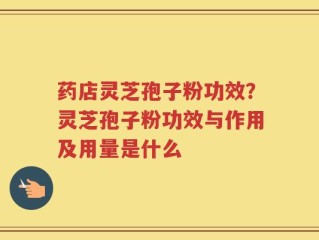 药店灵芝孢子粉功效？灵芝孢子粉功效与作用及用量是什么