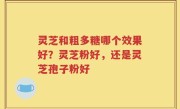 灵芝和粗多糖哪个效果好？灵芝粉好，还是灵芝孢子粉好