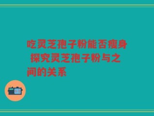 吃灵芝孢子粉能否瘦身 探究灵芝孢子粉与之间的关系