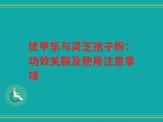 优甲乐与灵芝孢子粉：功效关联及使用注意事项