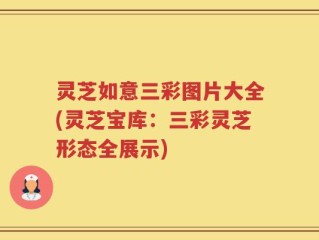 灵芝如意三彩图片大全(灵芝宝库：三彩灵芝形态全展示)