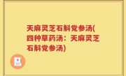 天麻灵芝石斛党参汤(四种草药汤：天麻灵芝石斛党参汤)