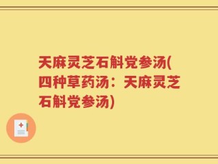 天麻灵芝石斛党参汤(四种草药汤：天麻灵芝石斛党参汤)