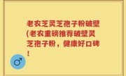 老农芝灵芝孢子粉破壁(老农重磅推荐破壁灵芝孢子粉，健康好口碑！