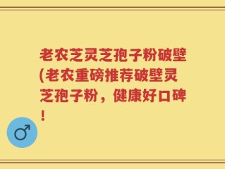 老农芝灵芝孢子粉破壁(老农重磅推荐破壁灵芝孢子粉，健康好口碑！