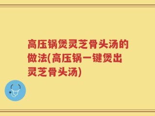高压锅煲灵芝骨头汤的做法(高压锅一键煲出灵芝骨头汤)