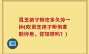 灵芝孢子粉吃多久停一停(吃灵芝孢子粉需定期停用，你知道吗？)