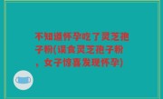 不知道怀孕吃了灵芝孢子粉(误食灵芝孢子粉，女子惊喜发现怀孕)