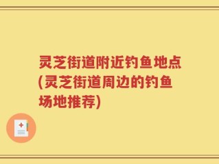 灵芝街道附近钓鱼地点(灵芝街道周边的钓鱼场地推荐)