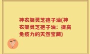 神农架灵芝孢子油(神农架灵芝孢子油：提高免疫力的天然宝藏)