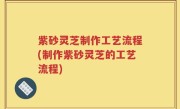 紫砂灵芝制作工艺流程(制作紫砂灵芝的工艺流程)