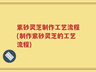 紫砂灵芝制作工艺流程(制作紫砂灵芝的工艺流程)