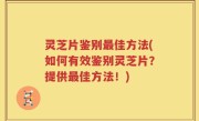 灵芝片鉴别最佳方法(如何有效鉴别灵芝片？提供最佳方法！)