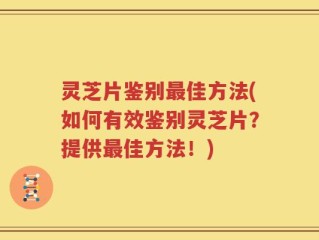 灵芝片鉴别最佳方法(如何有效鉴别灵芝片？提供最佳方法！)
