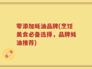 零添加蚝油品牌(烹饪美食必备选择，品牌蚝油推荐)