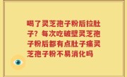 喝了灵芝孢子粉后拉肚子？每次吃破壁灵芝孢子粉后都有点肚子痛灵芝孢子粉不易消化吗