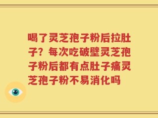 喝了灵芝孢子粉后拉肚子？每次吃破壁灵芝孢子粉后都有点肚子痛灵芝孢子粉不易消化吗