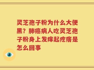灵芝孢子粉为什么大便黑？肺癌病人吃灵芝孢子粉身上发痒起疙瘩是怎么回事