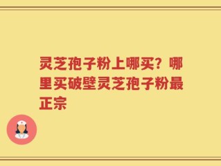 灵芝孢子粉上哪买？哪里买破壁灵芝孢子粉最正宗