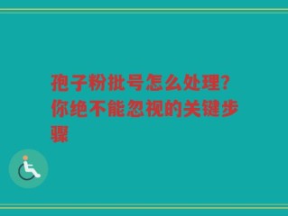 孢子粉批号怎么处理？你绝不能忽视的关键步骤