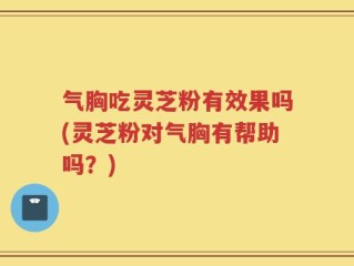 气胸吃灵芝粉有效果吗(灵芝粉对气胸有帮助吗？)
